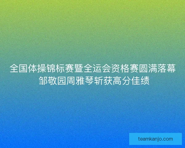 全国体操锦标赛暨全运会资格赛圆满落幕 邹敬园周雅琴斩获高分佳绩