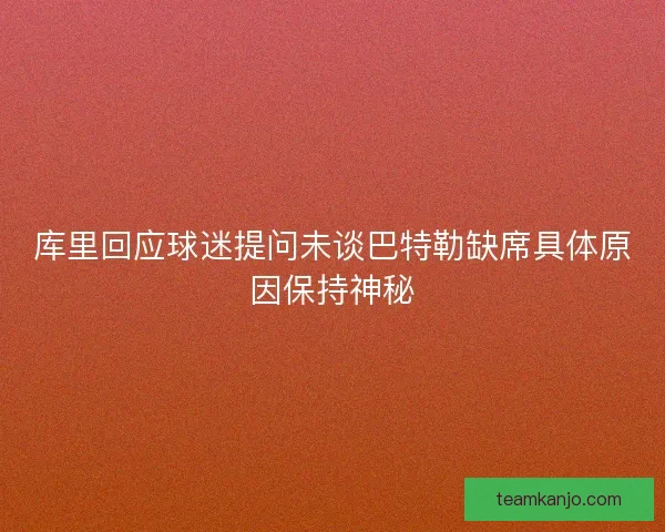 库里回应球迷提问未谈巴特勒缺席具体原因保持神秘 库里回应球迷提问未谈巴特勒缺席具体原因保持神秘