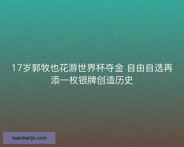 17岁郭牧也花游世界杯夺金 自由自选再添一枚银牌创造历史 17岁郭牧也花游世界杯夺金 自由自选再添一枚银牌创造历史