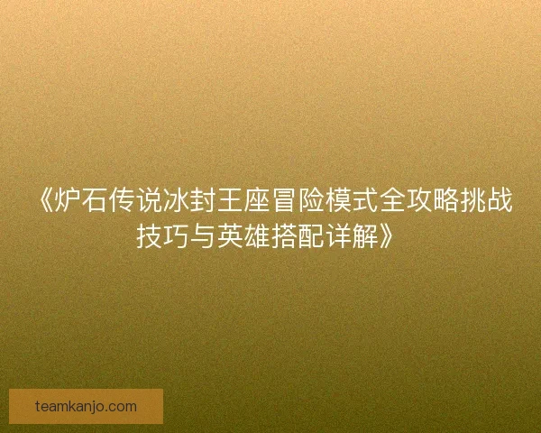《炉石传说冰封王座冒险模式全攻略挑战技巧与英雄搭配详解》