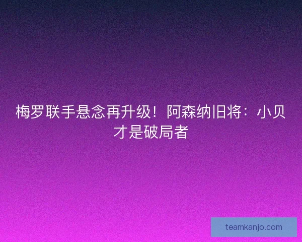 梅罗联手悬念再升级！阿森纳旧将：小贝才是破局者