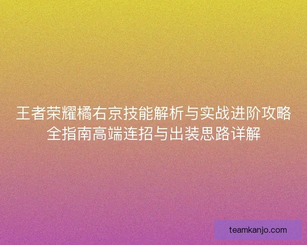 王者荣耀橘右京技能解析与实战进阶攻略全指南高端连招与出装思路详解 王者荣耀橘右京技能解析与实战进阶攻略全指南高端连招与出装思路详解