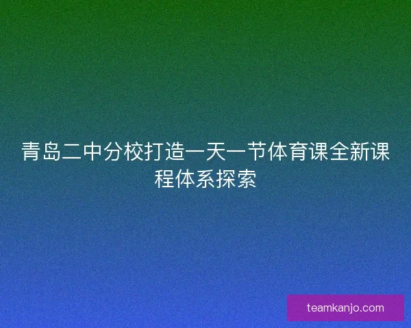 青岛二中分校打造一天一节体育课全新课程体系探索 青岛二中分校打造一天一节体育课全新课程体系探索