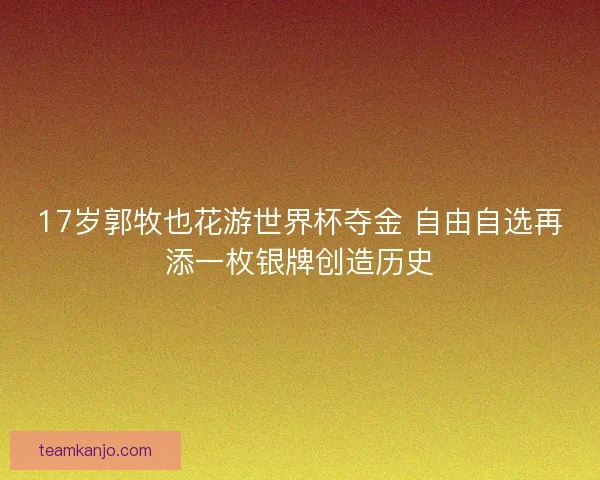 17岁郭牧也花游世界杯夺金 自由自选再添一枚银牌创造历史 17岁郭牧也花游世界杯夺金 自由自选再添一枚银牌创造历史