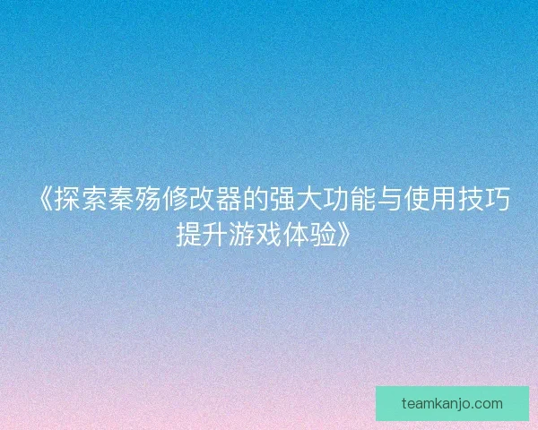 《探索秦殇修改器的强大功能与使用技巧提升游戏体验》 《探索秦殇修改器的强大功能与使用技巧提升游戏体验》
