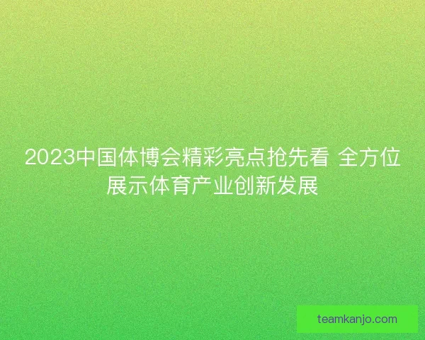 2023中国体博会精彩亮点抢先看 全方位展示体育产业创新发展