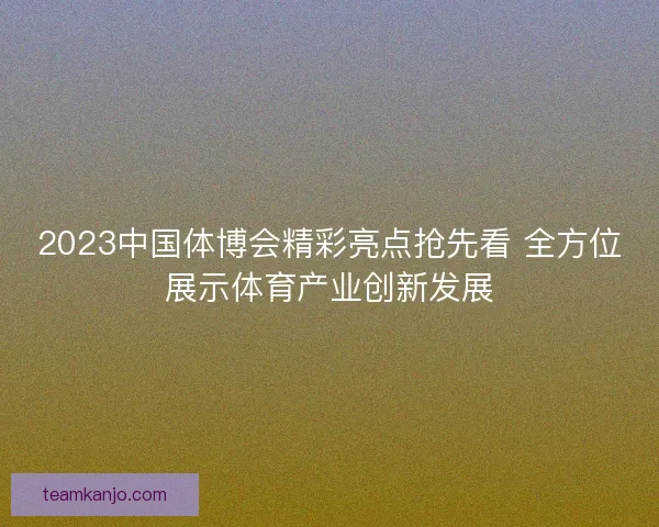 2023中国体博会精彩亮点抢先看 全方位展示体育产业创新发展 2023中国体博会精彩亮点抢先看 全方位展示体育产业创新发展