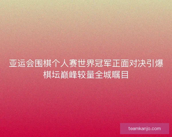 亚运会围棋个人赛世界冠军正面对决引爆棋坛巅峰较量全城瞩目 亚运会围棋个人赛世界冠军正面对决引爆棋坛巅峰较量全城瞩目